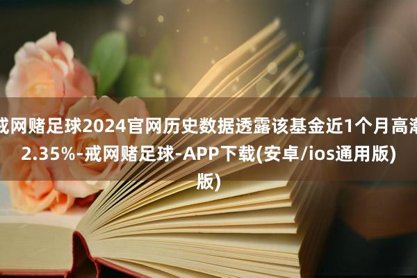 戒网赌足球2024官网历史数据透露该基金近1个月高潮2.35%-戒网赌足球-APP下载(安卓/ios通用版)
