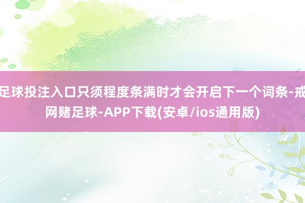足球投注入口只须程度条满时才会开启下一个词条-戒网赌足球-APP下载(安卓/ios通用版)