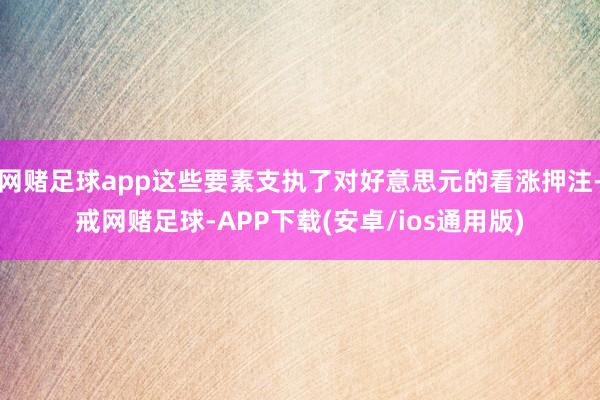 网赌足球app这些要素支执了对好意思元的看涨押注-戒网赌足球-APP下载(安卓/ios通用版)