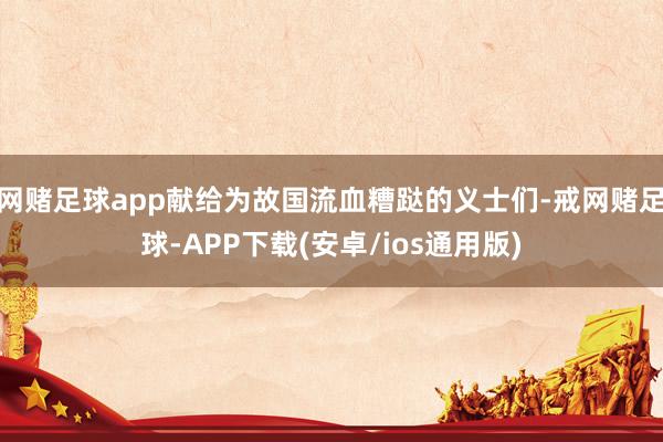 网赌足球app献给为故国流血糟跶的义士们-戒网赌足球-APP下载(安卓/ios通用版)