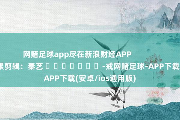 网赌足球app尽在新浪财经APP            						连累剪辑：秦艺 							-戒网赌足球-APP下载(安卓/ios通用版)