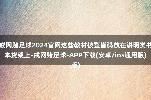 戒网赌足球2024官网这些教材被整皆码放在讲明类书本货架上-戒网赌足球-APP下载(安卓/ios通用版)