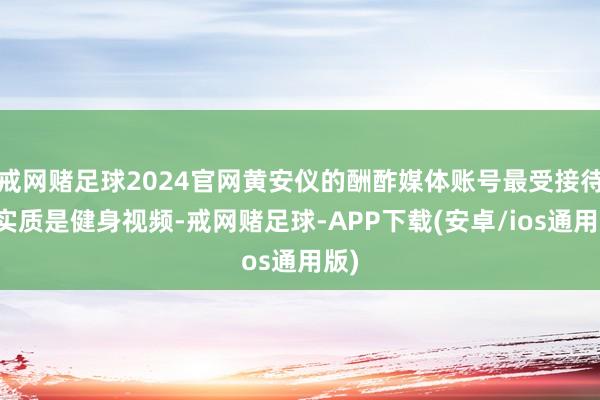戒网赌足球2024官网黄安仪的酬酢媒体账号最受接待的实质是健身视频-戒网赌足球-APP下载(安卓/ios通用版)