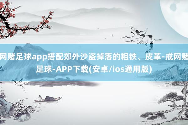 网赌足球app搭配郊外沙盗掉落的粗铁、皮革-戒网赌足球-APP下载(安卓/ios通用版)