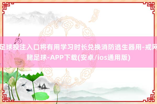足球投注入口将有用学习时长兑换消防逃生器用-戒网赌足球-APP下载(安卓/ios通用版)