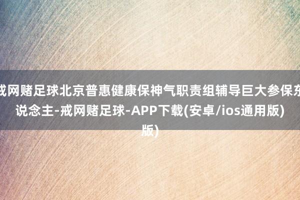 戒网赌足球北京普惠健康保神气职责组辅导巨大参保东说念主-戒网赌足球-APP下载(安卓/ios通用版)