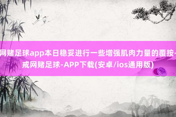 网赌足球app本日稳妥进行一些增强肌肉力量的覆按-戒网赌足球-APP下载(安卓/ios通用版)