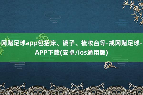 网赌足球app包括床、镜子、梳妆台等-戒网赌足球-APP下载(安卓/ios通用版)