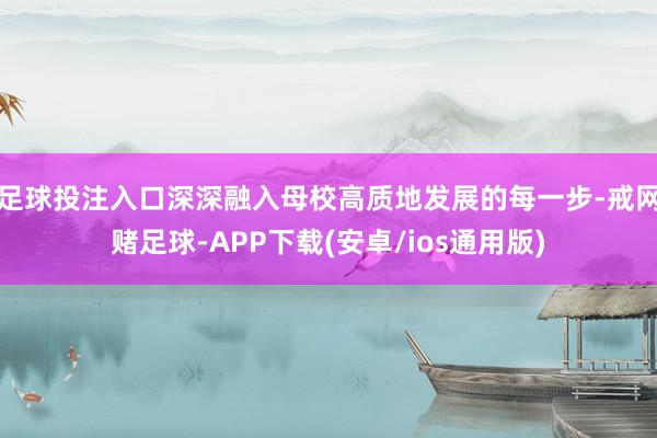 足球投注入口深深融入母校高质地发展的每一步-戒网赌足球-APP下载(安卓/ios通用版)