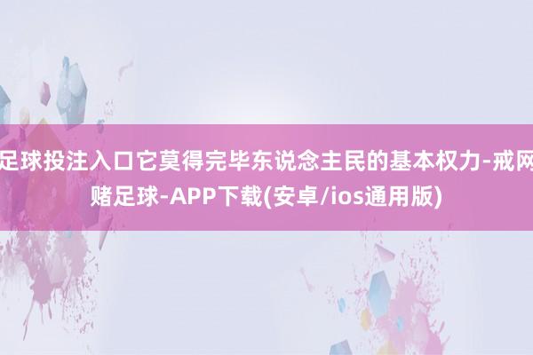 足球投注入口它莫得完毕东说念主民的基本权力-戒网赌足球-APP下载(安卓/ios通用版)