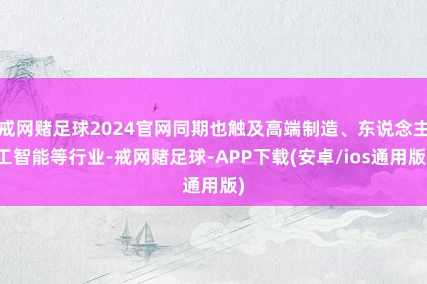 戒网赌足球2024官网同期也触及高端制造、东说念主工智能等行业-戒网赌足球-APP下载(安卓/ios通用版)