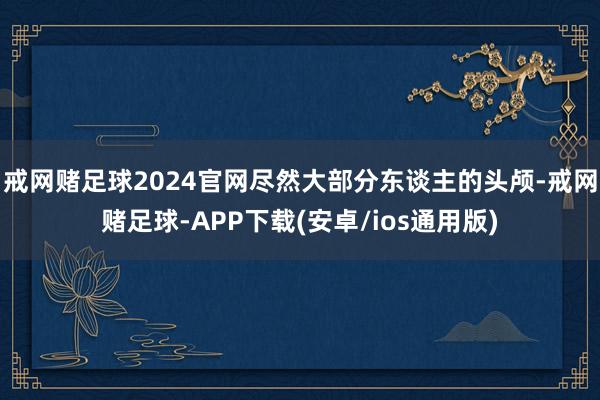 戒网赌足球2024官网尽然大部分东谈主的头颅-戒网赌足球-APP下载(安卓/ios通用版)