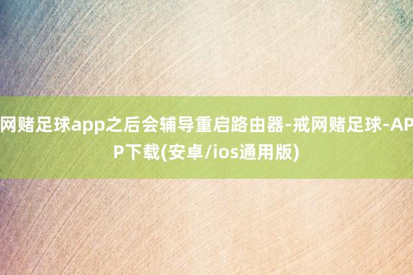 网赌足球app之后会辅导重启路由器-戒网赌足球-APP下载(安卓/ios通用版)