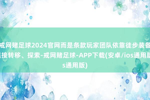 戒网赌足球2024官网而是条款玩家团队依靠徒步装备连接转移、探索-戒网赌足球-APP下载(安卓/ios通用版)