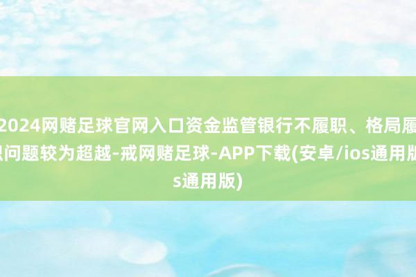 2024网赌足球官网入口资金监管银行不履职、格局履职问题较为超越-戒网赌足球-APP下载(安卓/ios通用版)