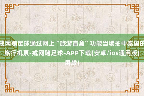 戒网赌足球通过网上“旅游盲盒”功能当场抽中泰国的旅行机票-戒网赌足球-APP下载(安卓/ios通用版)