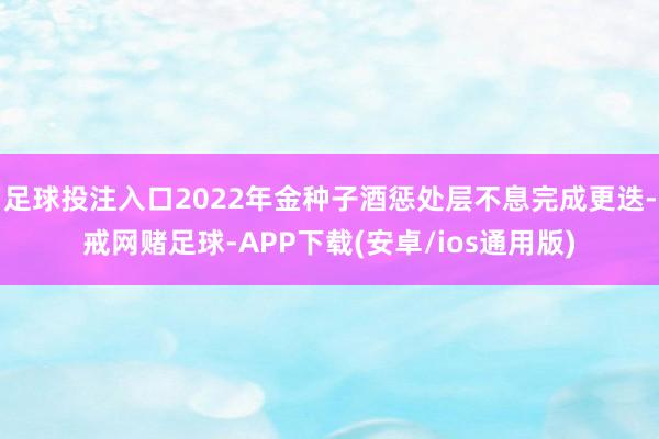 足球投注入口2022年金种子酒惩处层不息完成更迭-戒网赌足球-APP下载(安卓/ios通用版)