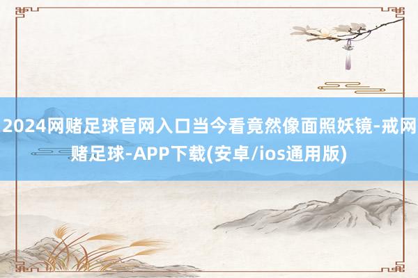 2024网赌足球官网入口当今看竟然像面照妖镜-戒网赌足球-APP下载(安卓/ios通用版)