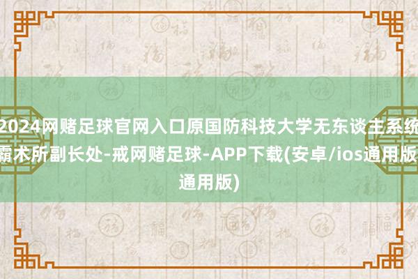 2024网赌足球官网入口原国防科技大学无东谈主系统霸术所副长处-戒网赌足球-APP下载(安卓/ios通用版)
