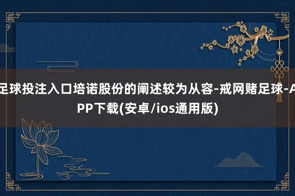 足球投注入口培诺股份的阐述较为从容-戒网赌足球-APP下载(安卓/ios通用版)