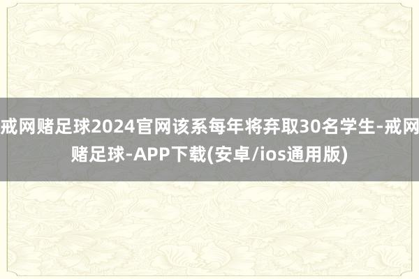 戒网赌足球2024官网该系每年将弃取30名学生-戒网赌足球-APP下载(安卓/ios通用版)