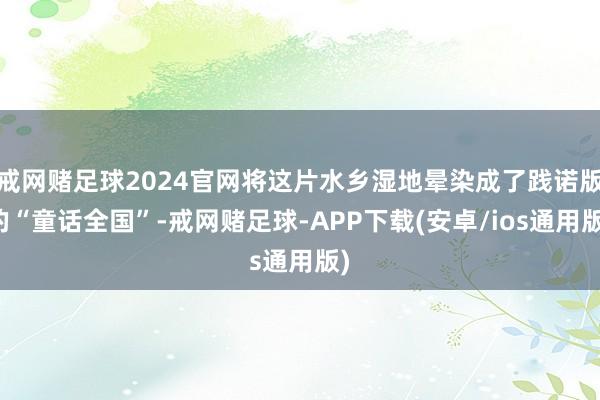 戒网赌足球2024官网将这片水乡湿地晕染成了践诺版的“童话全国”-戒网赌足球-APP下载(安卓/ios通用版)