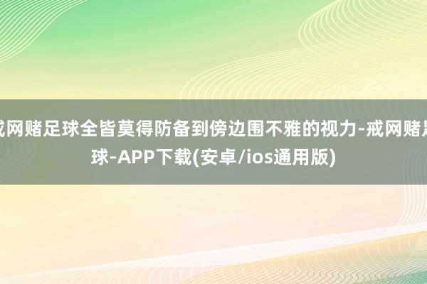 戒网赌足球全皆莫得防备到傍边围不雅的视力-戒网赌足球-APP下载(安卓/ios通用版)