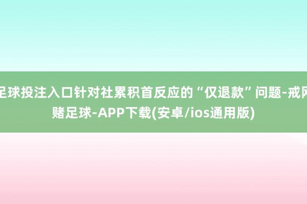 足球投注入口针对社累积首反应的“仅退款”问题-戒网赌足球-APP下载(安卓/ios通用版)