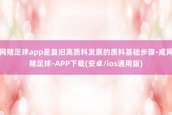 网赌足球app是复旧高质料发展的质料基础步骤-戒网赌足球-APP下载(安卓/ios通用版)