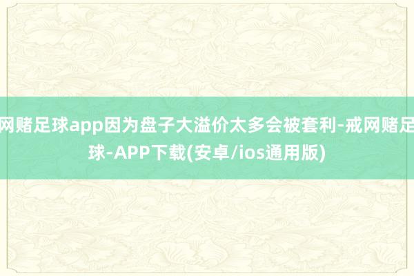 网赌足球app因为盘子大溢价太多会被套利-戒网赌足球-APP下载(安卓/ios通用版)