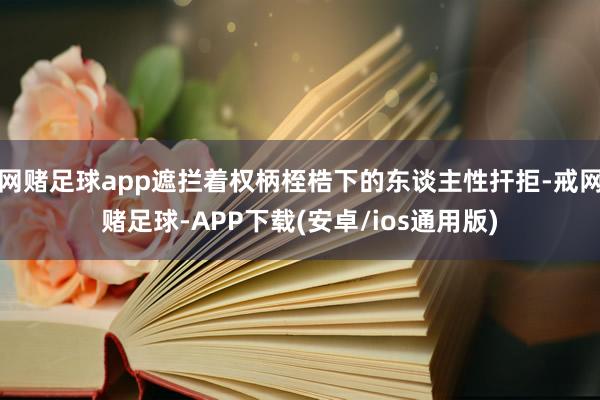 网赌足球app遮拦着权柄桎梏下的东谈主性扞拒-戒网赌足球-APP下载(安卓/ios通用版)
