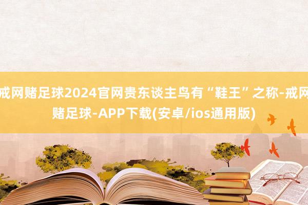 戒网赌足球2024官网贵东谈主鸟有“鞋王”之称-戒网赌足球-APP下载(安卓/ios通用版)