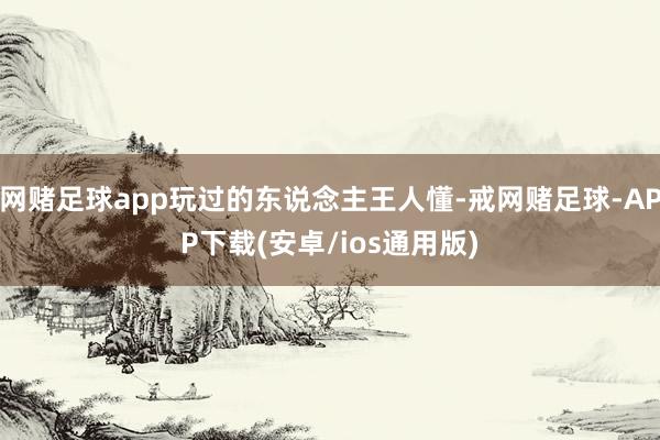 网赌足球app玩过的东说念主王人懂-戒网赌足球-APP下载(安卓/ios通用版)