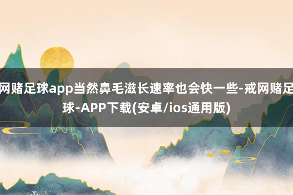 网赌足球app当然鼻毛滋长速率也会快一些-戒网赌足球-APP下载(安卓/ios通用版)
