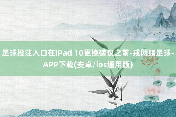 足球投注入口在iPad 10更换磋议之前-戒网赌足球-APP下载(安卓/ios通用版)