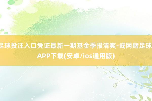 足球投注入口凭证最新一期基金季报清爽-戒网赌足球-APP下载(安卓/ios通用版)