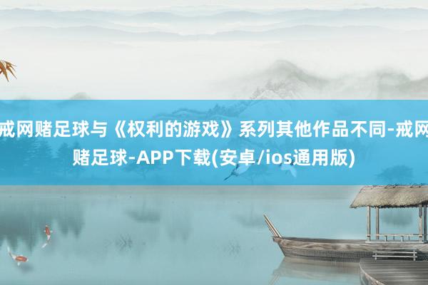 戒网赌足球与《权利的游戏》系列其他作品不同-戒网赌足球-APP下载(安卓/ios通用版)