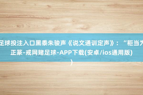 足球投注入口黑黍朱骏声《说文通训定声》：“秬当为正篆-戒网赌足球-APP下载(安卓/ios通用版)