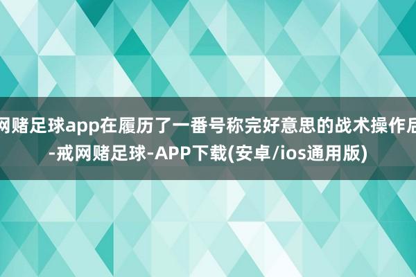 网赌足球app在履历了一番号称完好意思的战术操作后-戒网赌足球-APP下载(安卓/ios通用版)