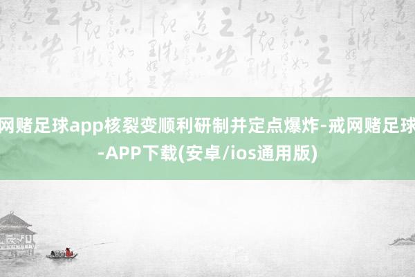 网赌足球app核裂变顺利研制并定点爆炸-戒网赌足球-APP下载(安卓/ios通用版)