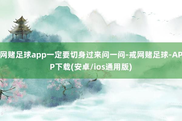 网赌足球app一定要切身过来问一问-戒网赌足球-APP下载(安卓/ios通用版)