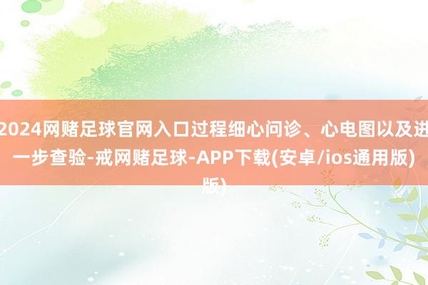 2024网赌足球官网入口过程细心问诊、心电图以及进一步查验-戒网赌足球-APP下载(安卓/ios通用版)