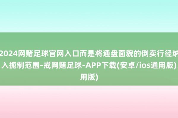 2024网赌足球官网入口而是将通盘面貌的倒卖行径纳入扼制范围-戒网赌足球-APP下载(安卓/ios通用版)