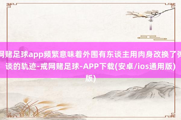 网赌足球app频繁意味着外围有东谈主用肉身改换了弹谈的轨迹-戒网赌足球-APP下载(安卓/ios通用版)