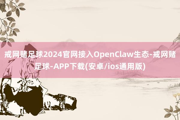 戒网赌足球2024官网接入OpenClaw生态-戒网赌足球-APP下载(安卓/ios通用版)