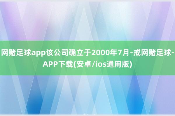 网赌足球app该公司确立于2000年7月-戒网赌足球-APP下载(安卓/ios通用版)
