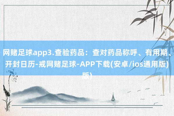 网赌足球app3.查验药品：查对药品称呼、有用期、开封日历-戒网赌足球-APP下载(安卓/ios通用版)