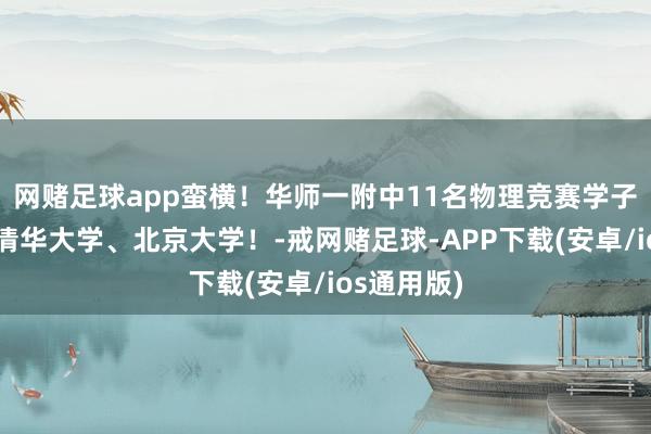 网赌足球app蛮横！华师一附中11名物理竞赛学子提前锁定清华大学、北京大学！-戒网赌足球-APP下载(安卓/ios通用版)