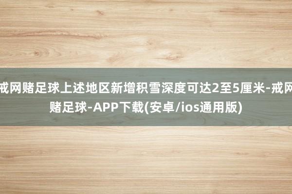 戒网赌足球上述地区新增积雪深度可达2至5厘米-戒网赌足球-APP下载(安卓/ios通用版)