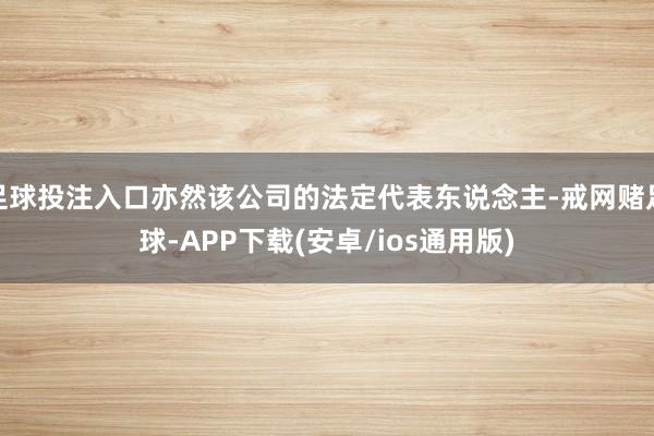 足球投注入口亦然该公司的法定代表东说念主-戒网赌足球-APP下载(安卓/ios通用版)